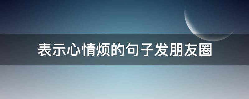 表示心情烦的句子发朋友圈 表示心情烦的句子发朋友圈短句