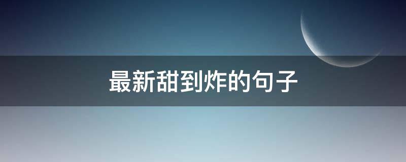 最新甜到炸的句子（非常甜的短句）