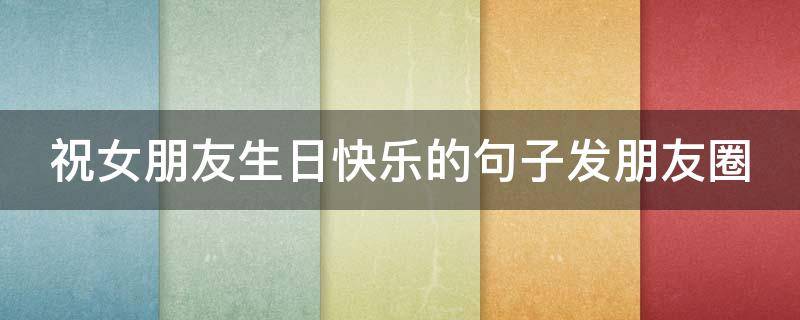 祝女朋友生日快乐的句子发朋友圈 祝女朋友生日快乐的句子发朋友圈搞笑