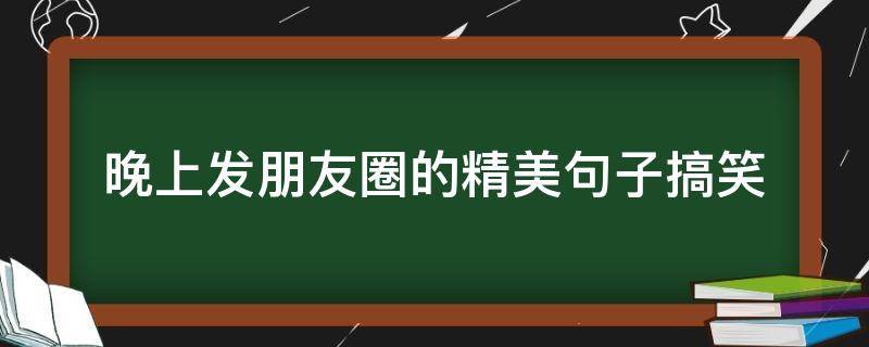 晚上发朋友圈的精美句子搞笑（晚上发朋友圈的短句搞笑）