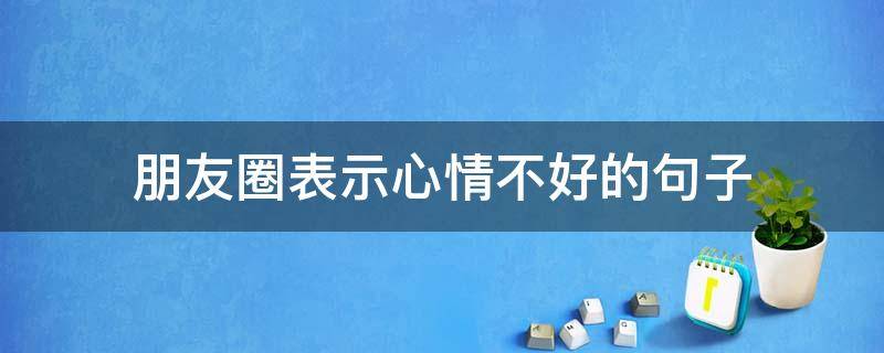 朋友圈表示心情不好的句子（朋友圈表示心情不好的句子图片）