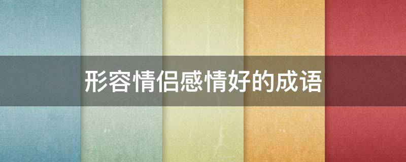 形容情侣感情好的成语 形容情侣感情好的成语大全