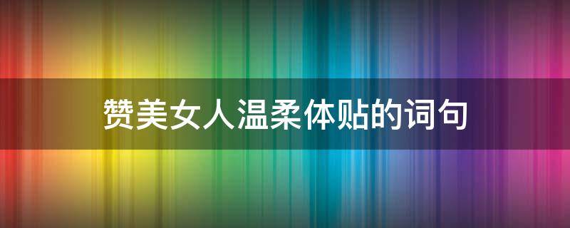 赞美女人温柔体贴的词句（这么夸女生温柔体贴的成语）