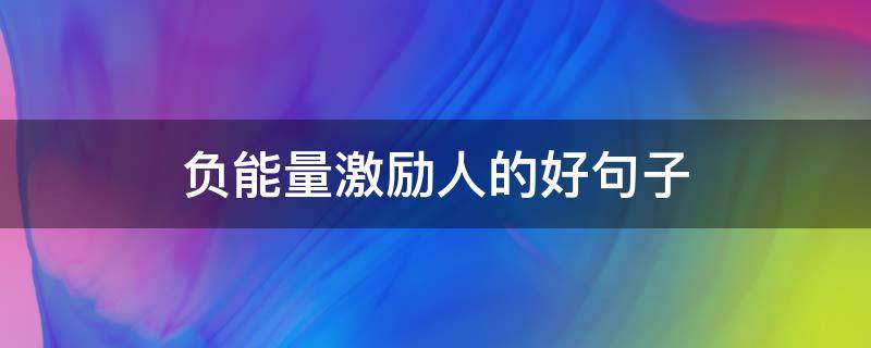负能量激励人的好句子（负能量激励人的好句子有哪些）