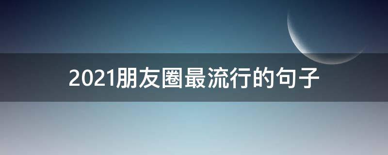 2021朋友圈最流行的句子 2021朋友圈最流行的句子图片