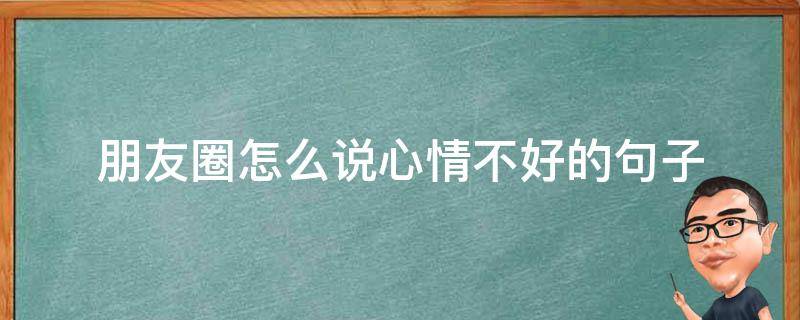 朋友圈怎么说心情不好的句子 朋友圈怎么说心情不好的句子搞笑