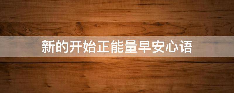 新的开始正能量早安心语（表示新的开始的早安心语）