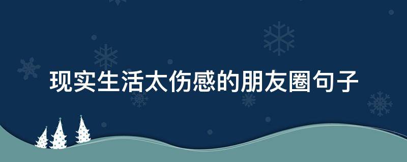 现实生活太伤感的朋友圈句子（现实生活伤感文案）