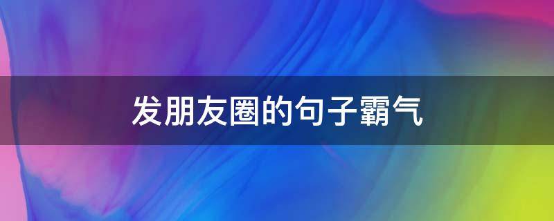 发朋友圈的句子霸气（高情商发朋友圈的句子霸气）