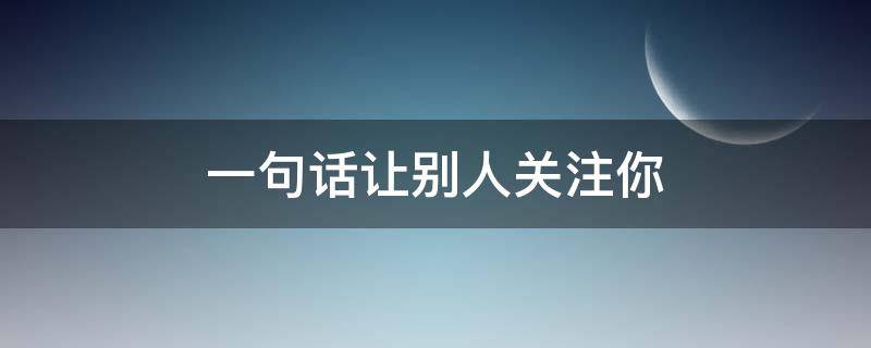 一句话让别人关注你（一句话让别人关注你短句）