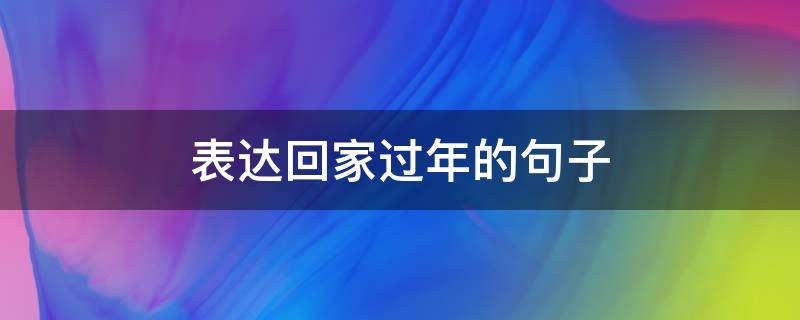 表达回家过年的句子 表达回家过年的句子简短