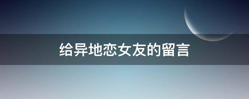 给异地恋女友的留言（给异地恋女朋友的留言）