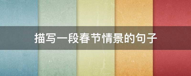 描写一段春节情景的句子 描写一段春节情景的句子简短