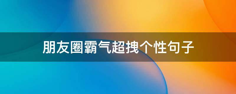 朋友圈霸气超拽个性句子 朋友圈超拽霸气个性说说