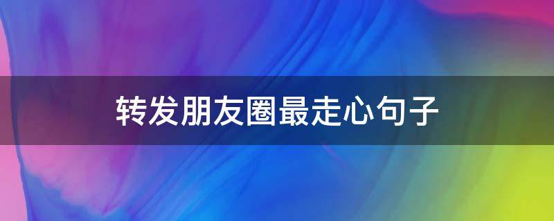 转发朋友圈最走心句子（转发朋友圈的语句简短）