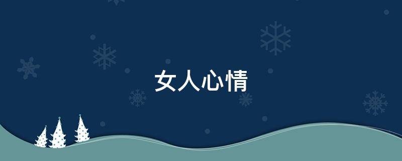 女人心情（女人心情不好怎么哄她开心）