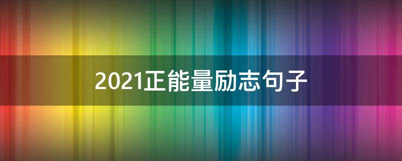 2021正能量励志句子 2021正能量句子励志短句子