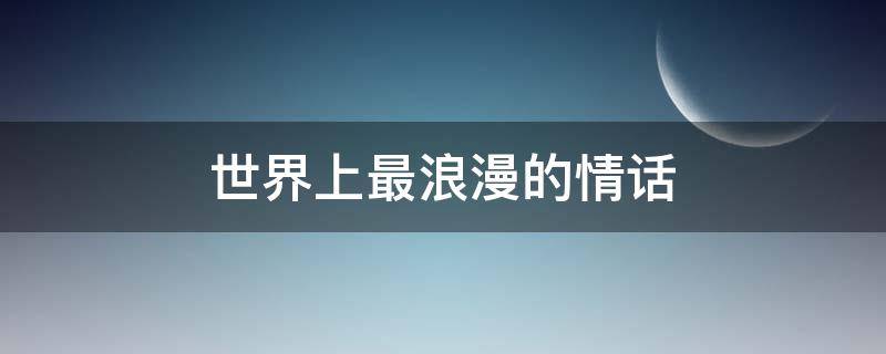世界上最浪漫的情话（世界上最浪漫的情话是什么）
