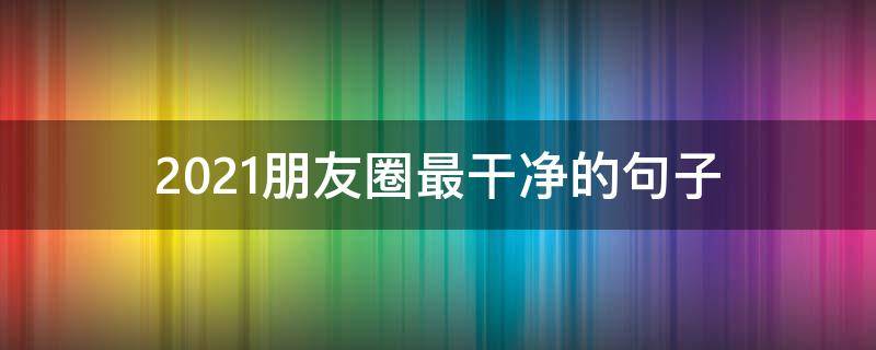 2021朋友圈最干净的句子（朋友圈很干净的句子）