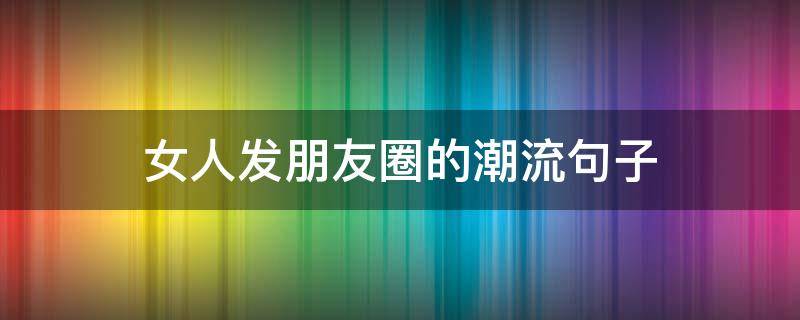 女人发朋友圈的潮流句子