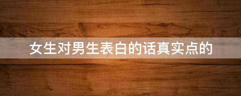 女生对男生表白的话真实点的（女生对男生表白的话真实点的视频）