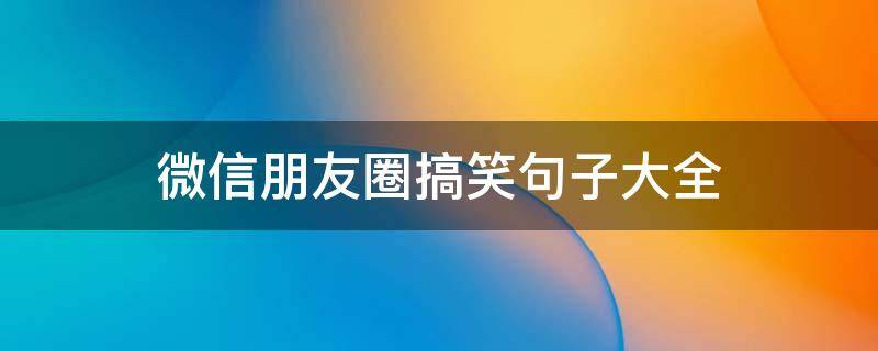 微信朋友圈搞笑句子大全（微信朋友圈搞笑句子大全短句）
