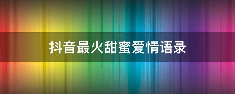 抖音最火甜蜜爱情语录（抖音甜蜜爱情歌曲）