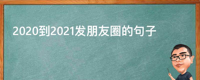 2020到2021发朋友圈的句子 2020到2021朋友圈文案