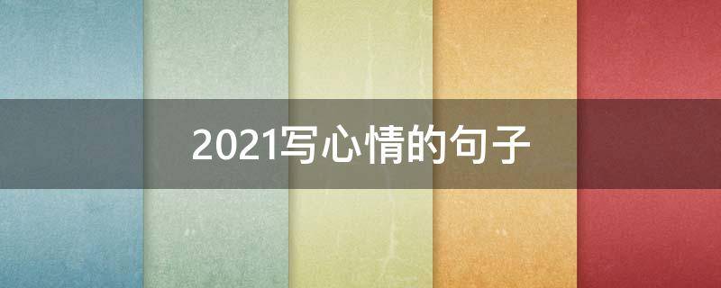 2021写心情的句子（写心情的句子大全）