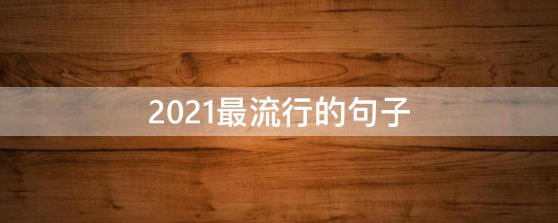 2021最流行的句子（2021年最流行的几句话）