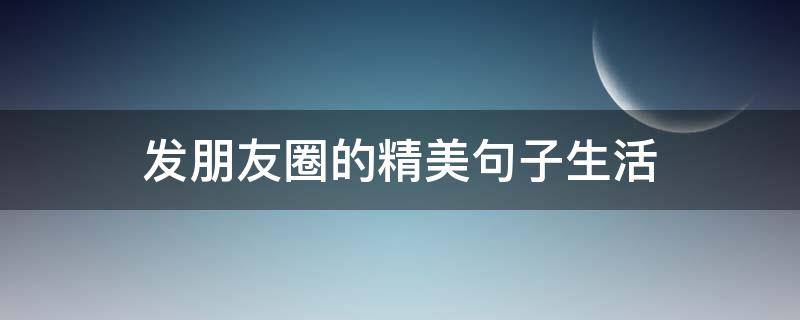 发朋友圈的精美句子生活 发朋友圈的精美句子短句生活