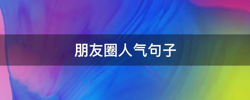 朋友圈人气句子（朋友圈人气高的说说）