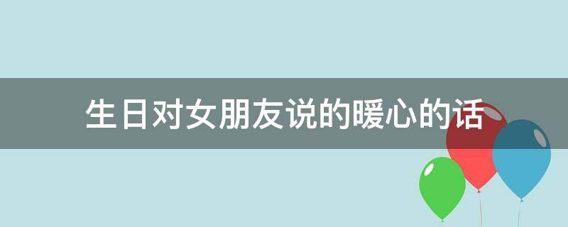 生日对女朋友说的暖心的话 生日对女朋友说的暖心的话