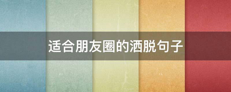 适合朋友圈的洒脱句子 适合朋友圈的洒脱句子短句