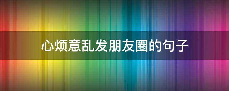 心烦意乱发朋友圈的句子（心烦意乱发朋友圈的句子搞笑）