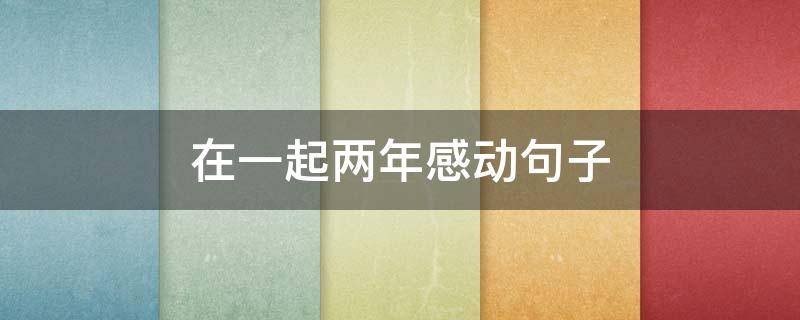 在一起两年感动句子 二周年纪念日短句6字