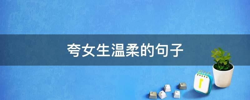 夸女生温柔的句子 夸女生温柔的句子有哪些