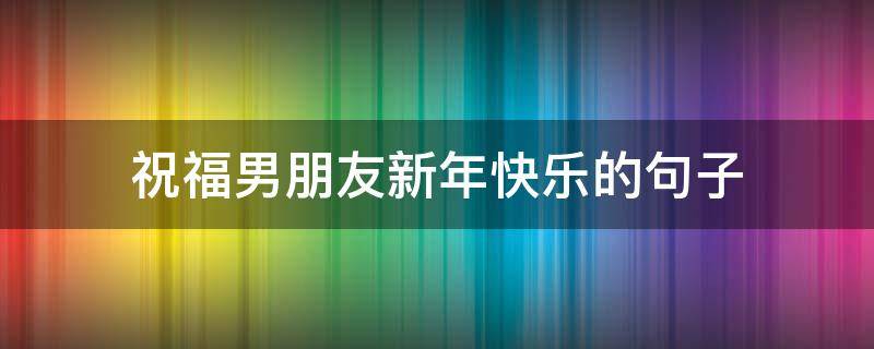 祝福男朋友新年快乐的句子 祝福男朋友新年的话语