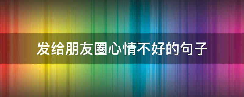 发给朋友圈心情不好的句子