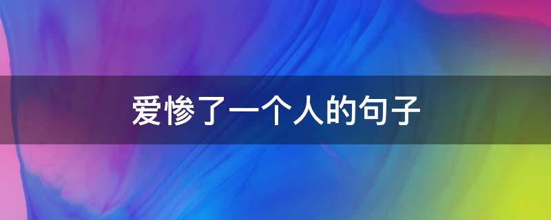爱惨了一个人的句子 爱惨了一个人的说说短句