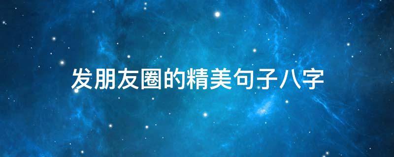 发朋友圈的精美句子八字（适合发朋友圈的八字句子）