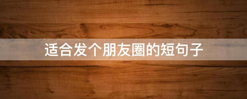 适合发个朋友圈的短句子 适合发个朋友圈的短句子图片