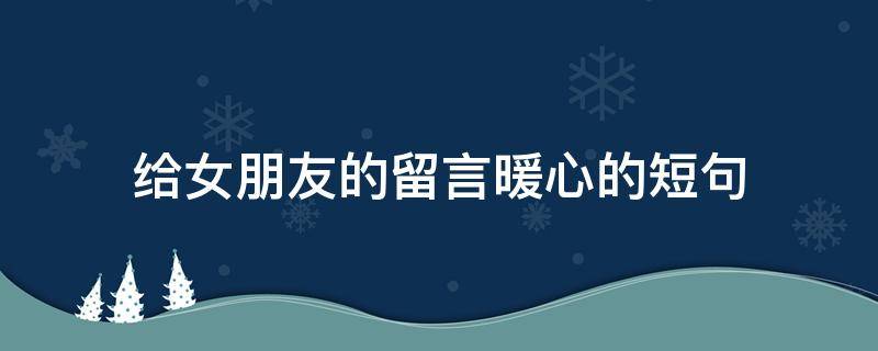 给女朋友的留言暖心的短句（给女朋友的留言暖心的短句文案）