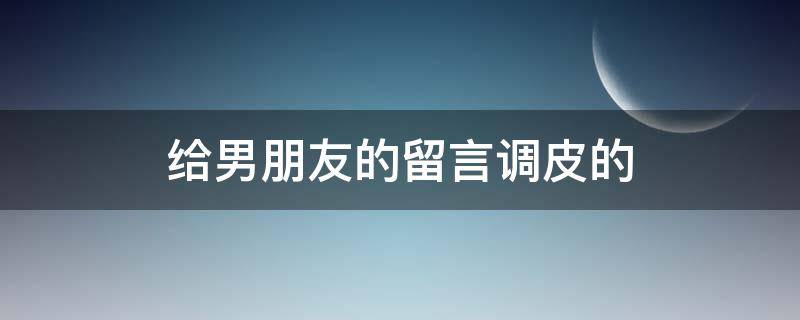 给男朋友的留言调皮的 给男朋友的俏皮留言