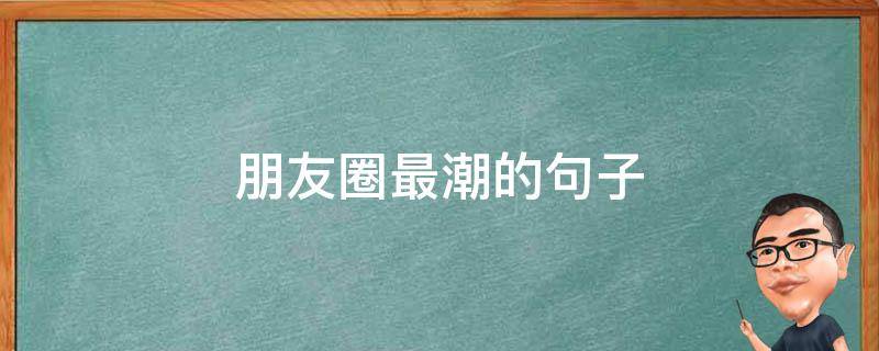 朋友圈最潮的句子 朋友圈最潮的语句
