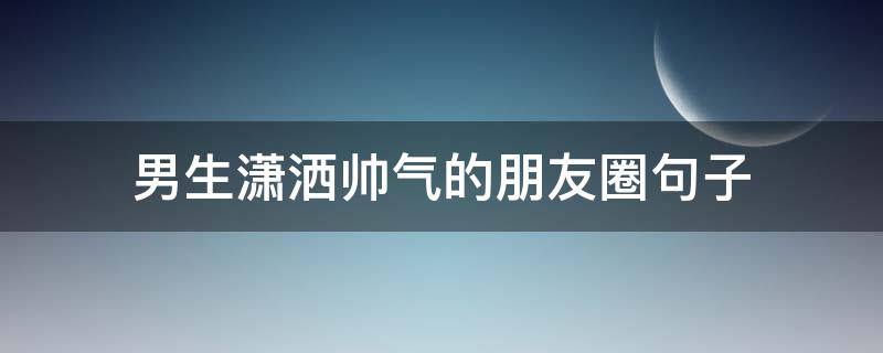 男生潇洒帅气的朋友圈句子 潇洒帅气的男生超拽说说