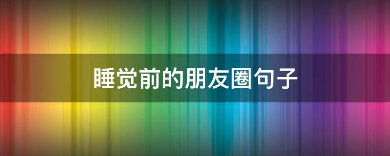 睡觉前的朋友圈句子 睡觉前朋友圈发个说说幽默