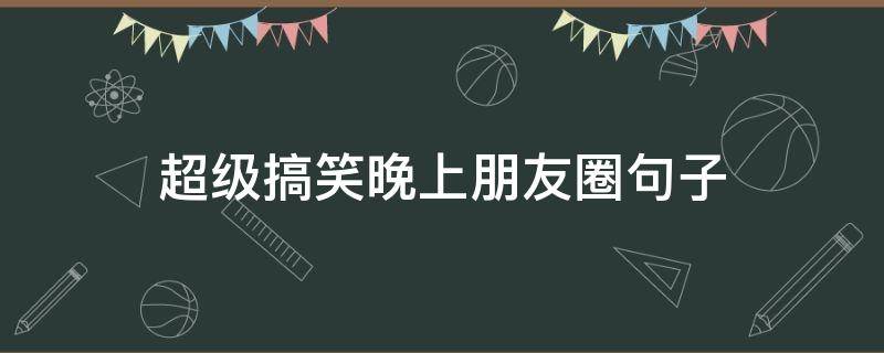 超级搞笑晚上朋友圈句子（晚上搞笑的朋友圈说说）
