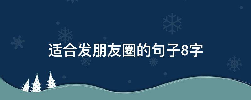适合发朋友圈的句子8字（适合发朋友圈的句子8字短句）