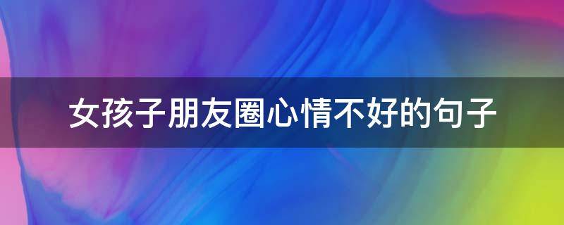 女孩子朋友圈心情不好的句子 女孩子心情不好的时候发朋友圈的短句子